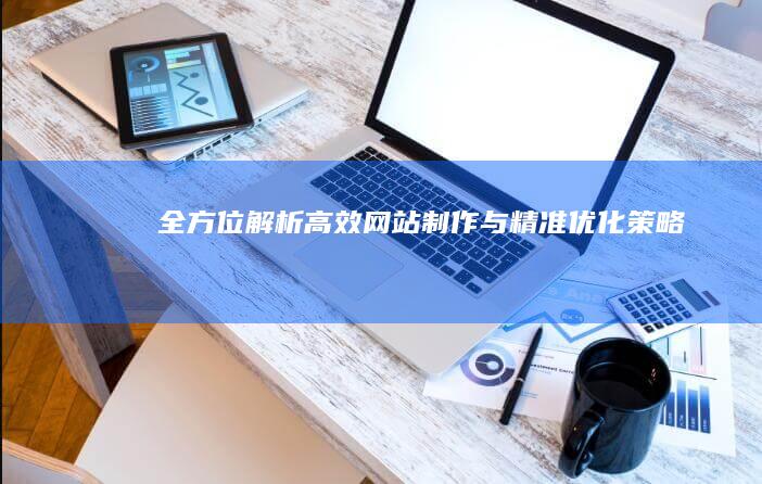 全方位解析：高效网站制作与精准优化策略