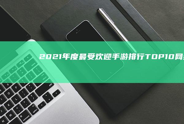 2021年度最受欢迎手游排行：TOP10网络激战游戏