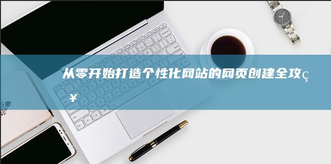 从零开始：打造个性化网站的网页创建全攻略