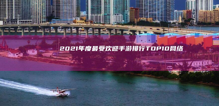 2021年度最受欢迎手游排行：TOP10网络激战游戏