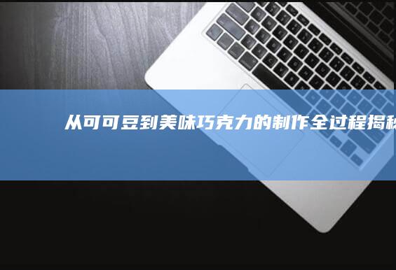 从可可豆到美味：巧克力的制作全过程揭秘